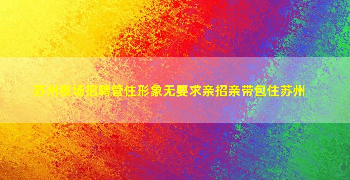 苏州夜场招聘管住形象无要求亲招亲带包住苏州